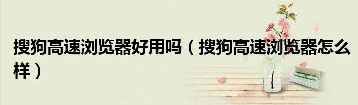 搜狗高速瀏覽器好用嗎（搜狗高速瀏覽器怎么樣）