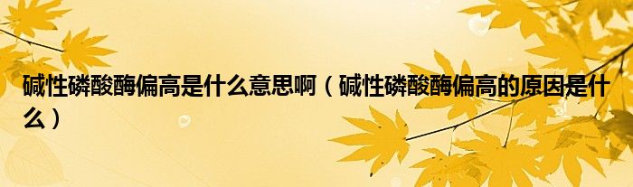 堿性磷酸酶偏高是什么意思?。▔A性磷酸酶偏高的原因是什么）