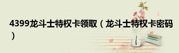4399龍斗士特權(quán)卡領(lǐng)?。埗肥刻貦?quán)卡密碼）