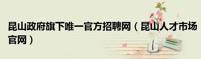昆山政府旗下唯一官方招聘網(wǎng)（昆山人才市場官網(wǎng)）