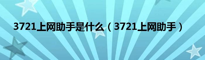 3721上網(wǎng)助手是什么（3721上網(wǎng)助手）