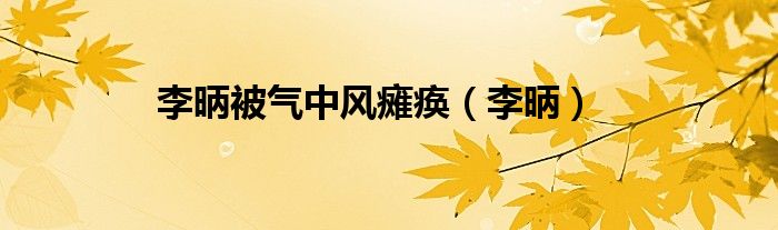 李昞被氣中風(fēng)癱瘓（李昞）