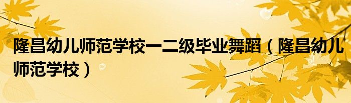 隆昌幼兒師范學(xué)校一二級畢業(yè)舞蹈（隆昌幼兒師范學(xué)校）