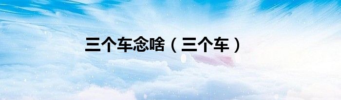 三個車念啥（三個車）