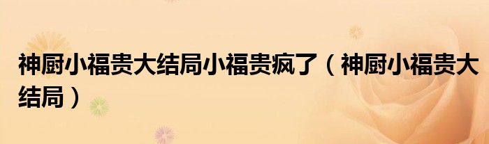 神廚小福貴大結(jié)局小福貴瘋了（神廚小福貴大結(jié)局）