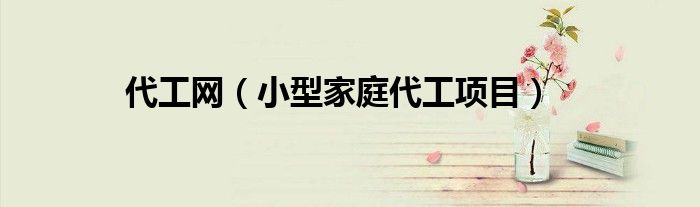 代工網(wǎng)（小型家庭代工項(xiàng)目）
