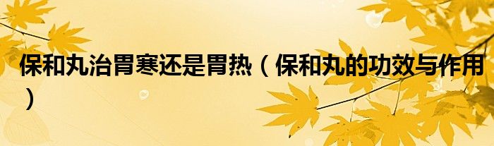 保和丸治胃寒還是胃熱（保和丸的功效與作用）