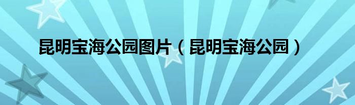 昆明寶海公園圖片（昆明寶海公園）
