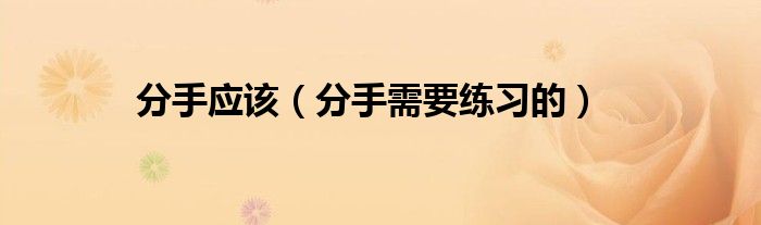 分手應(yīng)該（分手需要練習(xí)的）