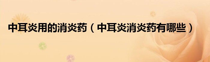 中耳炎用的消炎藥（中耳炎消炎藥有哪些）