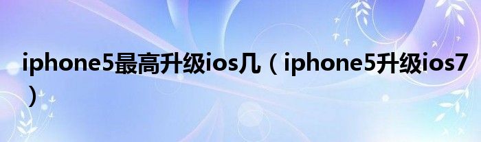 iphone5最高升級(jí)ios幾（iphone5升級(jí)ios7）
