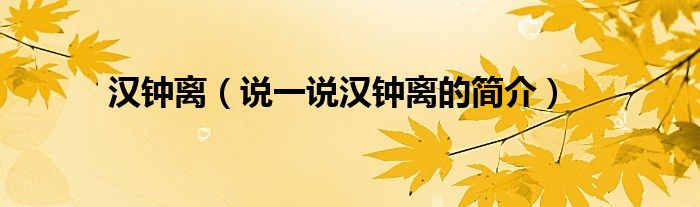 漢鐘離（說一說漢鐘離的簡介）