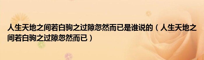 人生天地之間若白駒之過隙忽然而已是誰說的（人生天地之間若白駒之過隙忽然而已）