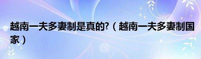 越南一夫多妻制是真的?（越南一夫多妻制國(guó)家）