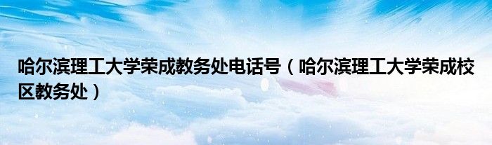 哈爾濱理工大學(xué)榮成教務(wù)處電話號（哈爾濱理工大學(xué)榮成校區(qū)教務(wù)處）
