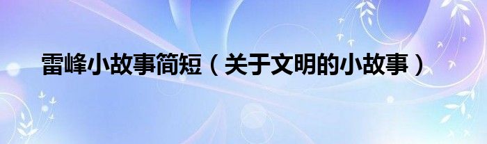雷峰小故事簡(jiǎn)短（關(guān)于文明的小故事）