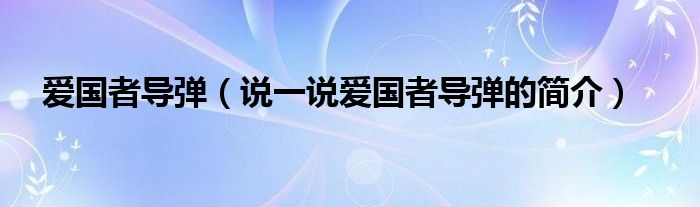 愛(ài)國(guó)者導(dǎo)彈（說(shuō)一說(shuō)愛(ài)國(guó)者導(dǎo)彈的簡(jiǎn)介）