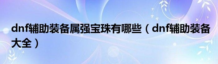 dnf輔助裝備屬強寶珠有哪些（dnf輔助裝備大全）