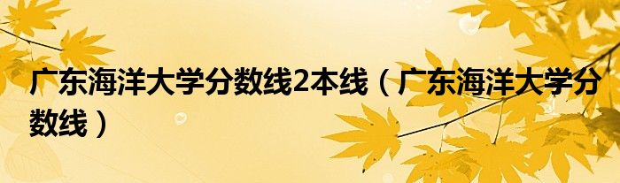 廣東海洋大學(xué)分?jǐn)?shù)線2本線（廣東海洋大學(xué)分?jǐn)?shù)線）