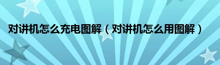 對(duì)講機(jī)怎么充電圖解（對(duì)講機(jī)怎么用圖解）