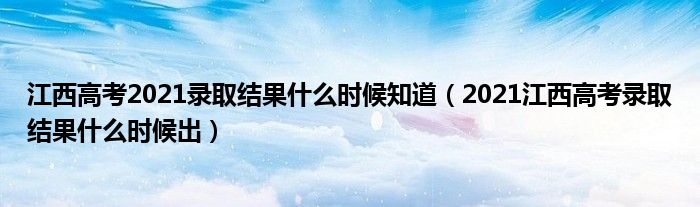 江西高考2021錄取結(jié)果什么時候知道（2021江西高考錄取結(jié)果什么時候出）