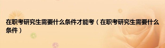 在職考研究生需要什么條件才能考（在職考研究生需要什么條件）