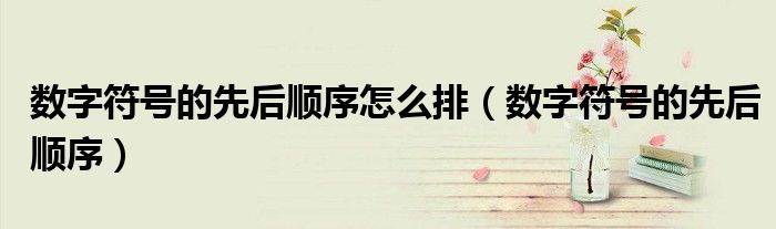 數(shù)字符號的先后順序怎么排（數(shù)字符號的先后順序）