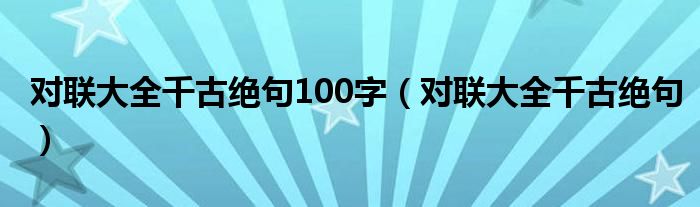 對聯(lián)大全千古絕句100字（對聯(lián)大全千古絕句）