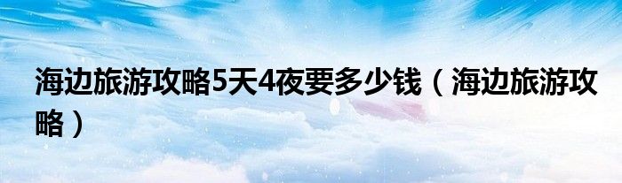 海邊旅游攻略5天4夜要多少錢（海邊旅游攻略）