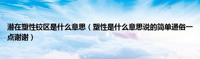 潛在塑性鉸區(qū)是什么意思（塑性是什么意思說的簡單通俗一點謝謝）