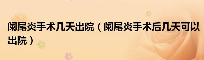 闌尾炎手術(shù)幾天出院（闌尾炎手術(shù)后幾天可以出院）