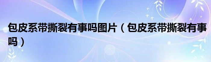 包皮系帶撕裂有事嗎圖片（包皮系帶撕裂有事嗎）