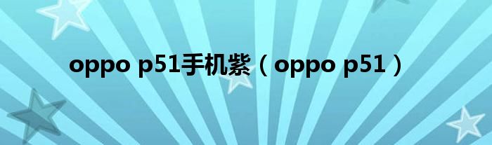 oppo p51手機(jī)紫（oppo p51）
