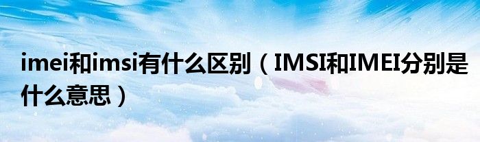 imei和imsi有什么區(qū)別（IMSI和IMEI分別是什么意思）
