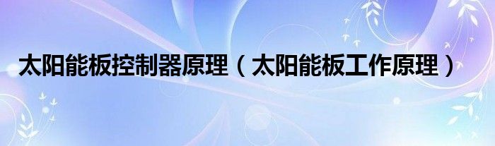 太陽能板控制器原理（太陽能板工作原理）