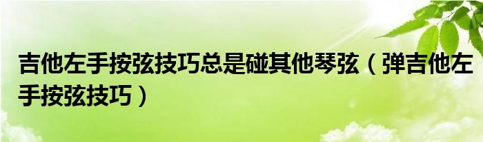 吉他左手按弦技巧總是碰其他琴弦（彈吉他左手按弦技巧）