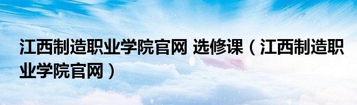 江西制造職業(yè)學(xué)院官網(wǎng) 選修課（江西制造職業(yè)學(xué)院官網(wǎng)）