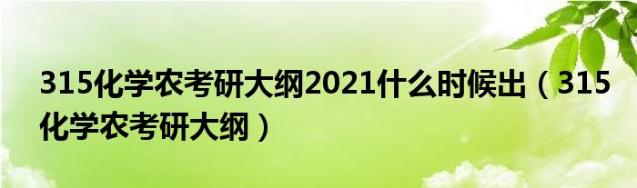 315化學(xué)農(nóng)考研大綱2021什么時(shí)候出（315化學(xué)農(nóng)考研大綱）