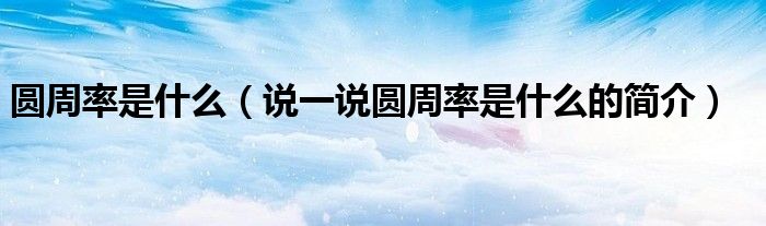 圓周率是什么（說一說圓周率是什么的簡介）