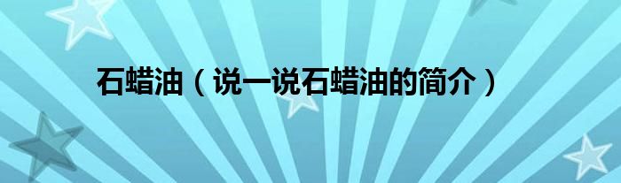 石蠟油（說(shuō)一說(shuō)石蠟油的簡(jiǎn)介）