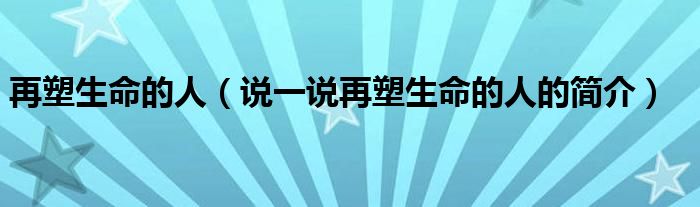 再塑生命的人（說(shuō)一說(shuō)再塑生命的人的簡(jiǎn)介）