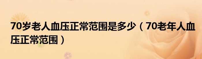 70歲老人血壓正常范圍是多少（70老年人血壓正常范圍）
