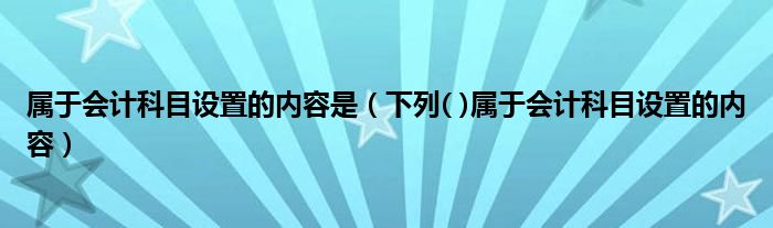 屬于會計科目設(shè)置的內(nèi)容是（下列( )屬于會計科目設(shè)置的內(nèi)容）