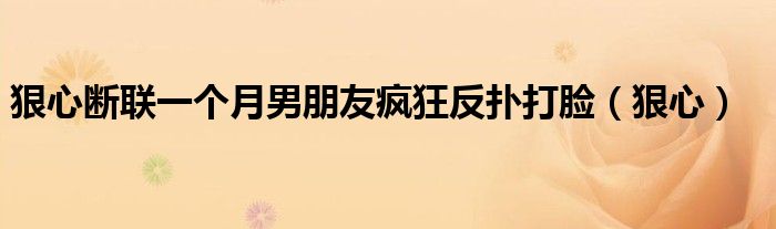 狠心斷聯(lián)一個(gè)月男朋友瘋狂反撲打臉（狠心）