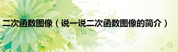 二次函數(shù)圖像（說(shuō)一說(shuō)二次函數(shù)圖像的簡(jiǎn)介）