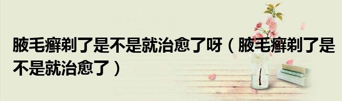 腋毛癬剃了是不是就治愈了呀（腋毛癬剃了是不是就治愈了）
