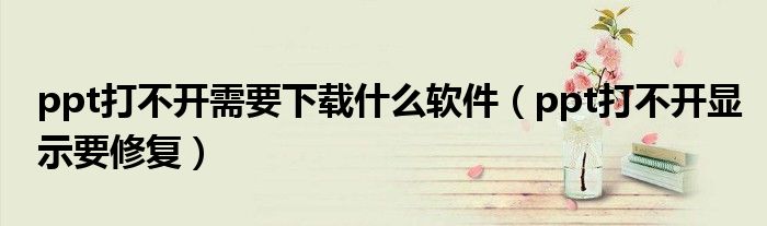 ppt打不開需要下載什么軟件（ppt打不開顯示要修復(fù)）