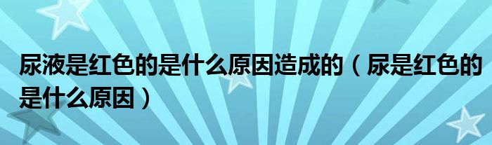 尿液是紅色的是什么原因造成的（尿是紅色的是什么原因）
