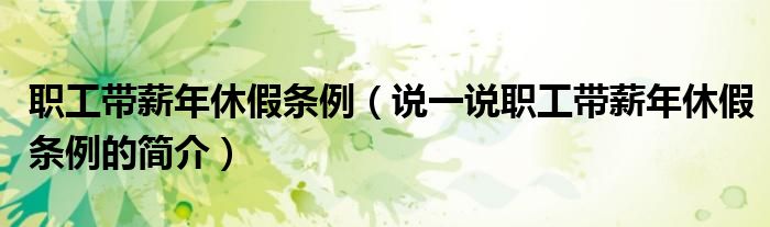 職工帶薪年休假條例（說(shuō)一說(shuō)職工帶薪年休假條例的簡(jiǎn)介）