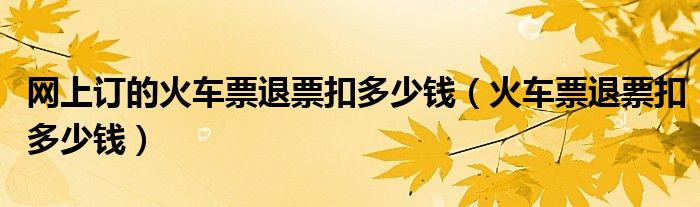 網(wǎng)上訂的火車票退票扣多少錢（火車票退票扣多少錢）